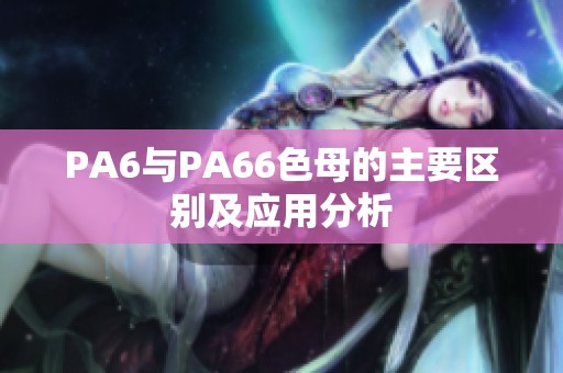 PA6與PA66色母的主要區(qū)別及應(yīng)用分析