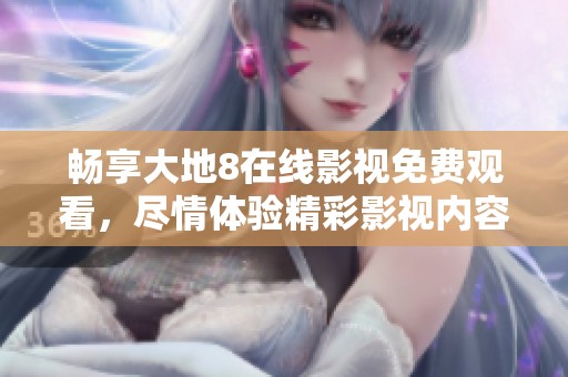 暢享大地8在線影視免費(fèi)觀看，盡情體驗(yàn)精彩影視內(nèi)容