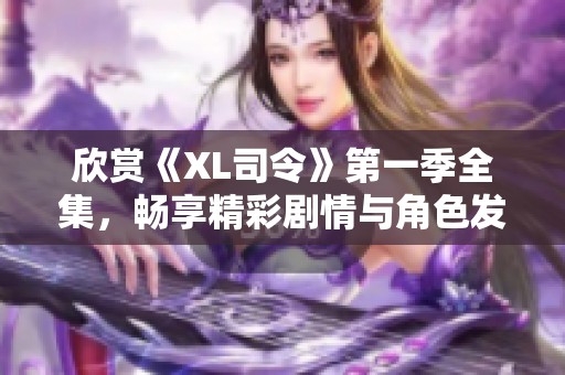 欣賞《XL司令》第一季全集，暢享精彩劇情與角色發(fā)展
