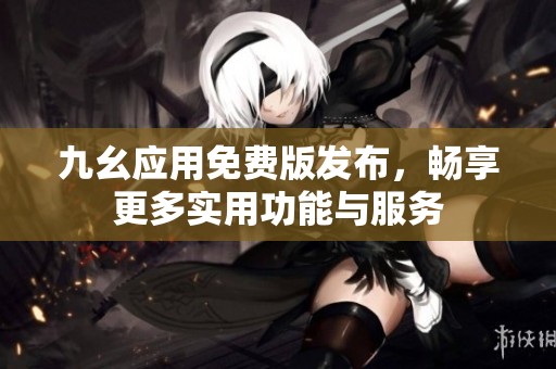 九幺應(yīng)用免費(fèi)版發(fā)布，暢享更多實(shí)用功能與服務(wù)