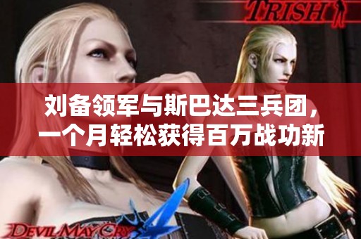 劉備領(lǐng)軍與斯巴達三兵團，一個月輕松獲得百萬戰(zhàn)功新突破
