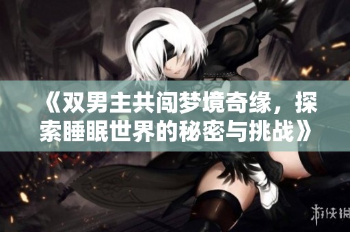 《雙男主共闖夢境奇緣，探索睡眠世界的秘密與挑戰(zhàn)》