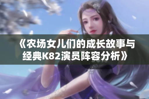 《農(nóng)場(chǎng)女兒們的成長(zhǎng)故事與經(jīng)典K82演員陣容分析》 《農(nóng)場(chǎng)女兒們的成長(zhǎng)故事與經(jīng)典K82演員陣容分析》
