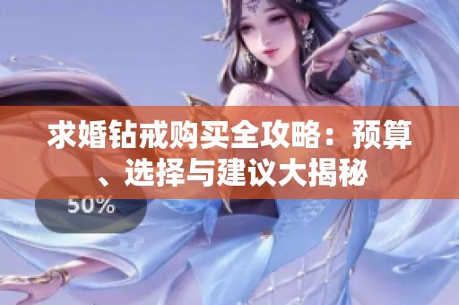 求婚鉆戒購買全攻略：預(yù)算、選擇與建議大揭秘