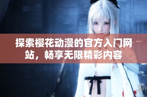 探索櫻花動(dòng)漫的官方入門網(wǎng)站，暢享無(wú)限精彩內(nèi)容