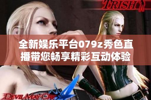 全新娛樂(lè)平臺(tái)079z秀色直播帶您暢享精彩互動(dòng)體驗(yàn)