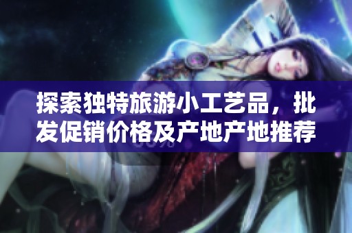 探索獨(dú)特旅游小工藝品，批發(fā)促銷價(jià)格及產(chǎn)地產(chǎn)地推薦
