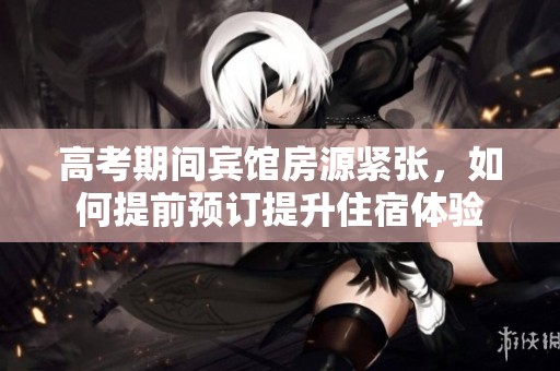 高考期間賓館房源緊張，如何提前預訂提升住宿體驗