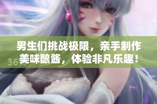 男生們挑戰(zhàn)極限，親手制作美味釀醬，體驗(yàn)非凡樂趣！