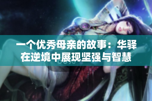一個(gè)優(yōu)秀母親的故事：華驛在逆境中展現(xiàn)堅(jiān)強(qiáng)與智慧