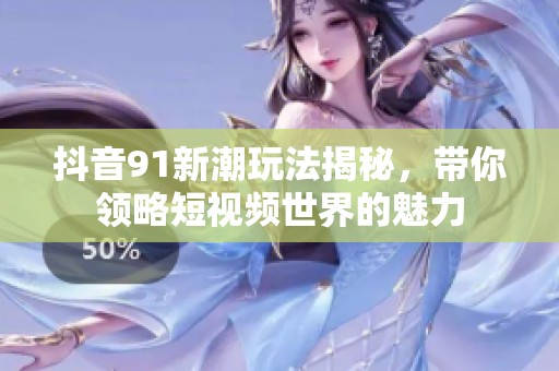 抖音91新潮玩法揭秘，帶你領(lǐng)略短視頻世界的魅力