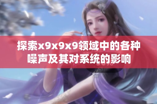 探索x9x9x9領(lǐng)域中的各種噪聲及其對系統(tǒng)的影響
