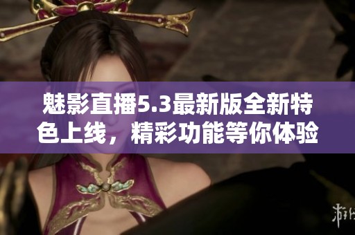 魅影直播5.3最新版全新特色上線，精彩功能等你體驗
