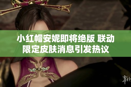 小紅帽安妮即將絕版 聯(lián)動(dòng)限定皮膚消息引發(fā)熱議