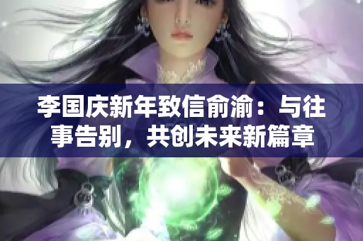 李國(guó)慶新年致信俞渝：與往事告別，共創(chuàng)未來(lái)新篇章