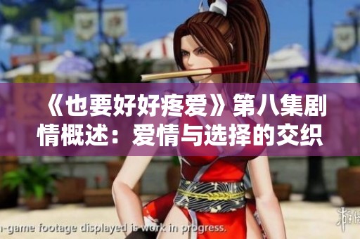 《也要好好疼愛(ài)》第八集劇情概述：愛(ài)情與選擇的交織與成長(zhǎng)