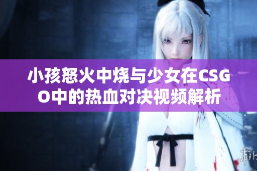 小孩怒火中燒與少女在CSGO中的熱血對(duì)決視頻解析