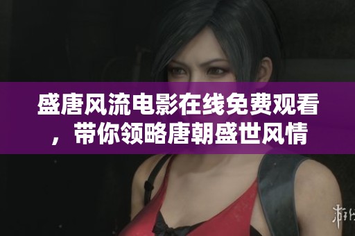 盛唐風(fēng)流電影在線免費觀看，帶你領(lǐng)略唐朝盛世風(fēng)情