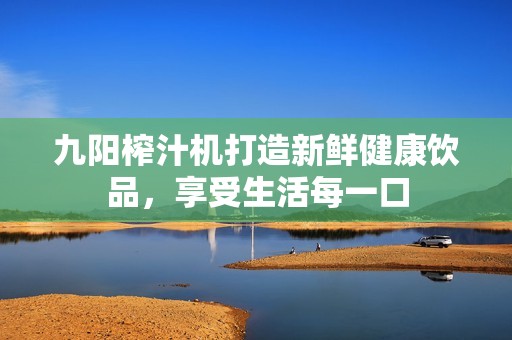 九陽榨汁機(jī)打造新鮮健康飲品，享受生活每一口