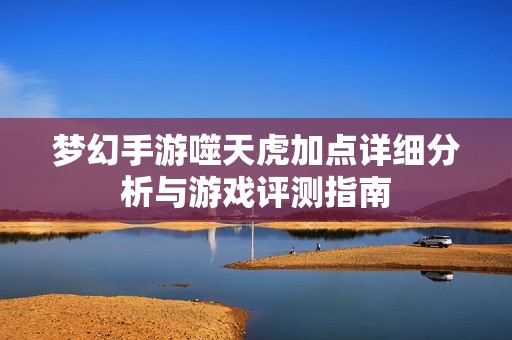 夢(mèng)幻手游噬天虎加點(diǎn)詳細(xì)分析與游戲評(píng)測(cè)指南