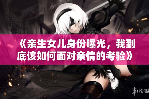 《親生女兒身份曝光，我到底該如何面對親情的考驗》