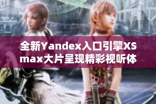 全新Yandex入口引擎XSmax大片呈現(xiàn)精彩視聽體驗(yàn)