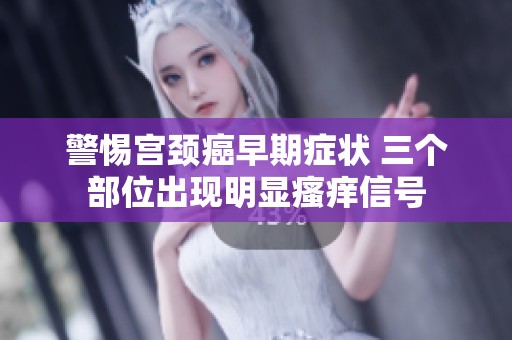 警惕宮頸癌早期癥狀 三個(gè)部位出現(xiàn)明顯瘙癢信號