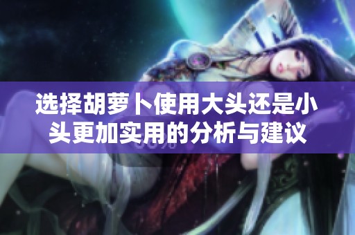 選擇胡蘿卜使用大頭還是小頭更加實(shí)用的分析與建議