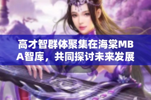 高才智群體聚集在海棠MBA智庫，共同探討未來發(fā)展新機(jī)遇