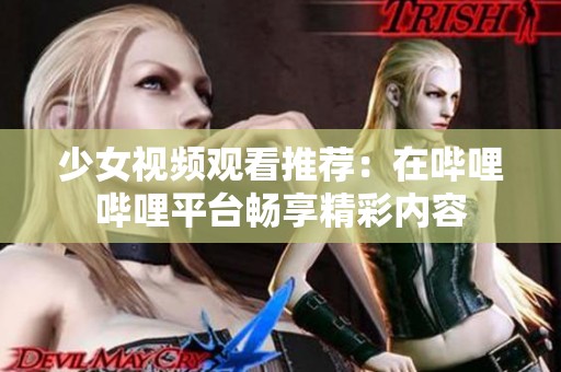 少女視頻觀看推薦：在嗶哩嗶哩平臺(tái)暢享精彩內(nèi)容