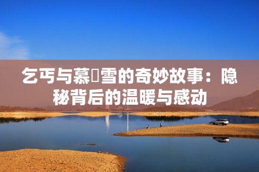 乞丐與慕葇雪的奇妙故事：隱秘背后的溫暖與感動(dòng)