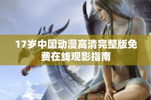17歲中國(guó)動(dòng)漫高清完整版免費(fèi)在線觀影指南