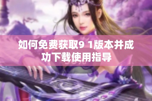 如何免費(fèi)獲取9 1版本并成功下載使用指導(dǎo)