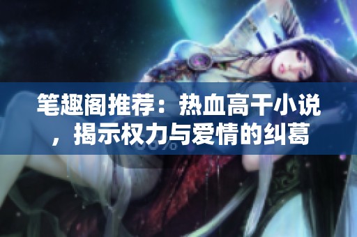 筆趣閣推薦：熱血高干小說(shuō)，揭示權(quán)力與愛情的糾葛