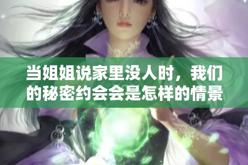 當(dāng)姐姐說家里沒人時，我們的秘密約會會是怎樣的情景呢