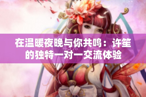 在溫暖夜晚與你共鳴：許笙的獨特一對一交流體驗