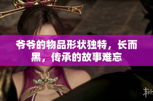 爺爺?shù)奈锲沸螤瞠毺?，長而黑，傳承的故事難忘
