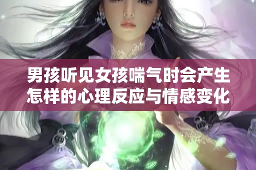 男孩聽見女孩喘氣時會產(chǎn)生怎樣的心理反應(yīng)與情感變化