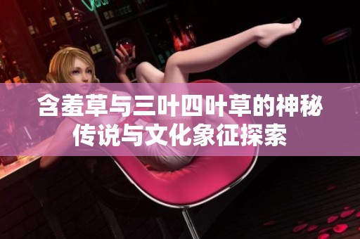 含羞草與三葉四葉草的神秘傳說(shuō)與文化象征探索