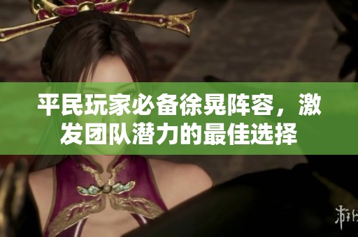 平民玩家必備徐晃陣容，激發(fā)團(tuán)隊潛力的最佳選擇