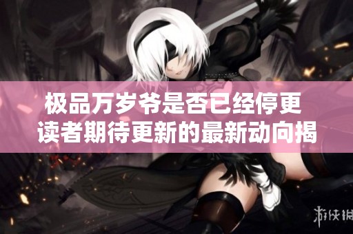 極品萬歲爺是否已經停更 讀者期待更新的最新動向揭秘