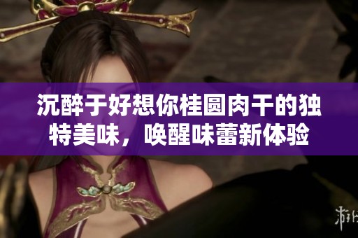 沉醉于好想你桂圓肉干的獨(dú)特美味<div   id=