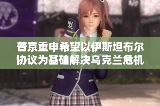 普京重申希望以伊斯坦布爾協(xié)議為基礎(chǔ)解決烏克蘭危機(jī)