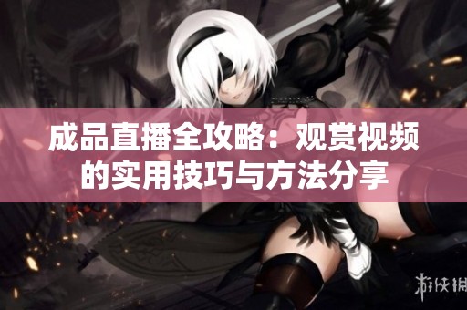 成品直播全攻略：觀賞視頻的實(shí)用技巧與方法分享