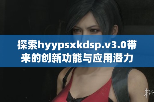探索hyypsxkdsp.v3.0帶來的創(chuàng)新功能與應用潛力