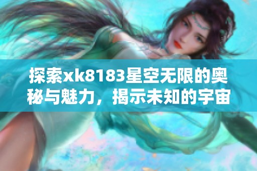 探索xk8183星空無限的奧秘與魅力，揭示未知的宇宙之旅
