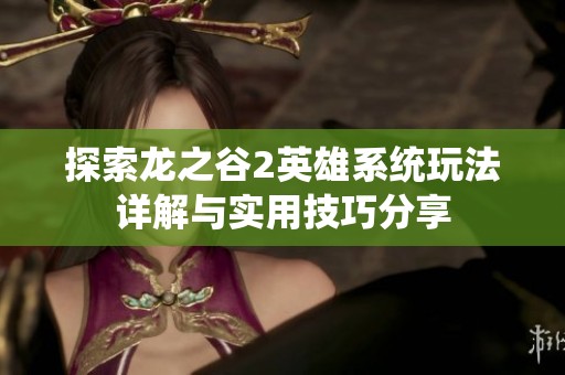 探索龍之谷2英雄系統(tǒng)玩法詳解與實(shí)用技巧分享