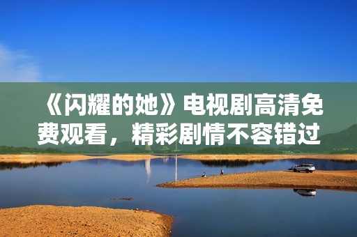 《閃耀的她》電視劇高清免費觀看，精彩劇情不容錯過