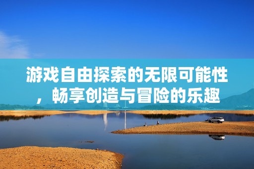 游戲自由探索的無限可能性，暢享創(chuàng)造與冒險(xiǎn)的樂趣