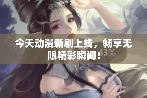 今天動(dòng)漫新劇上線，暢享無限精彩瞬間！